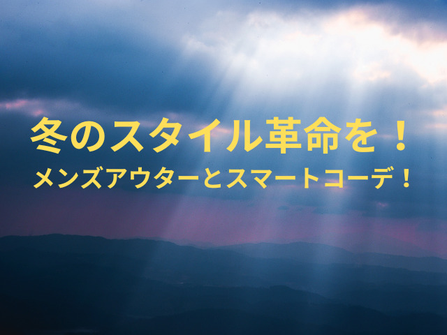 冬のスタイル革命を！メンズアウターとスマートコーデ！