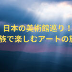 日本の美術館巡り！家族で楽しむアートの旅！