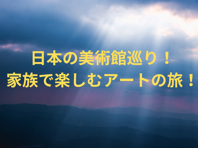 日本の美術館巡り！家族で楽しむアートの旅！