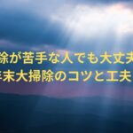 掃除が苦手な人でも大丈夫！年末大掃除のコツと工夫！