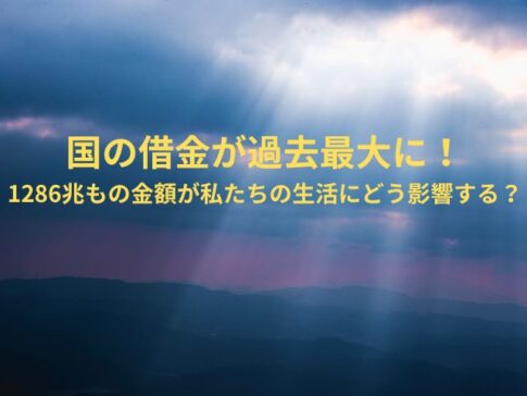 国の借金が過去最大に！1286兆もの金額が私たちの生活にどう影響する？