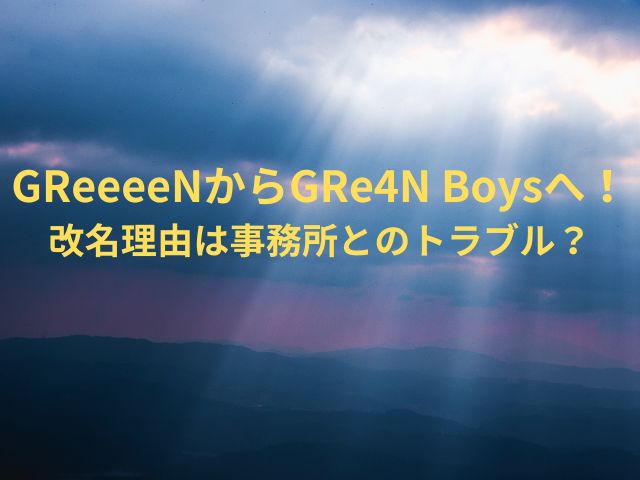 GReeeeNからGRe4N Boysへ！改名理由は事務所とのトラブル？