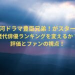 新大河ドラマ豊臣兄弟！がスタート！歴代俳優ランキングを変えるか？評価とファンの視点！