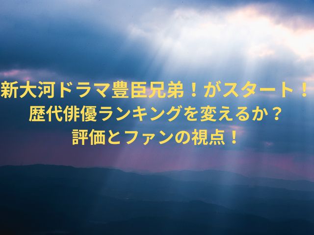 新大河ドラマ豊臣兄弟！がスタート！歴代俳優ランキングを変えるか？評価とファンの視点！