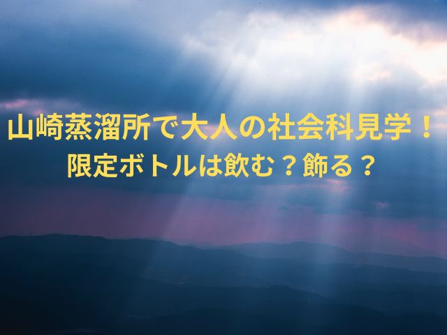 山崎蒸溜所で大人の社会科見学！限定ボトルは飲む？飾る？