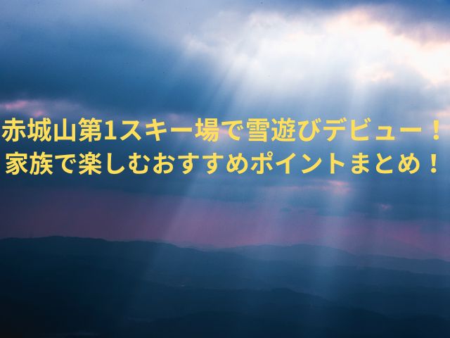 赤城山第1スキー場で雪遊びデビュー！家族で楽しむおすすめポイントまとめ！