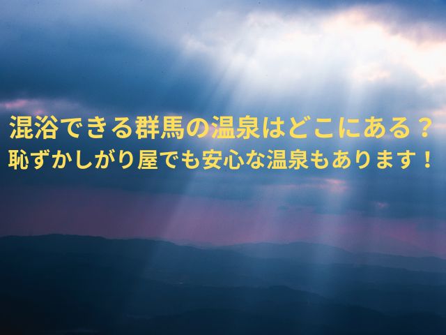 混浴できる群馬の温泉はどこにある？恥ずかしがり屋でも安心な温泉もあります！